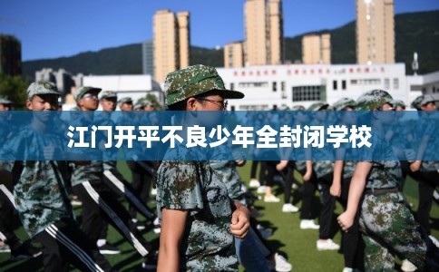 江门开平不良少年全封闭学校