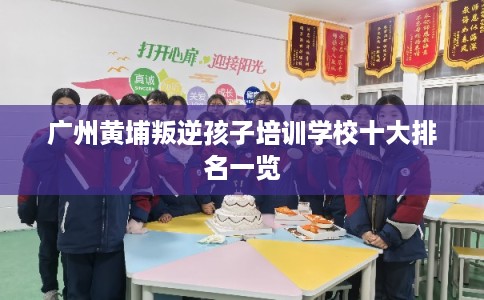 广州黄埔叛逆孩子培训学校十大排名一览