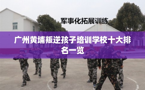 广州黄埔叛逆孩子培训学校十大排名一览