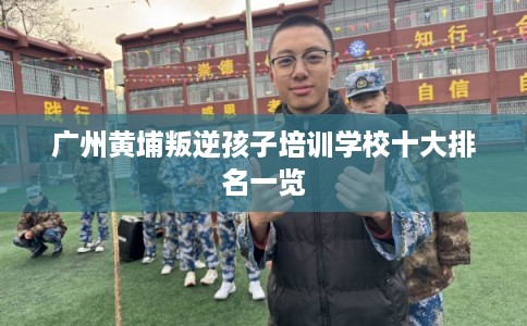 广州黄埔叛逆孩子培训学校十大排名一览