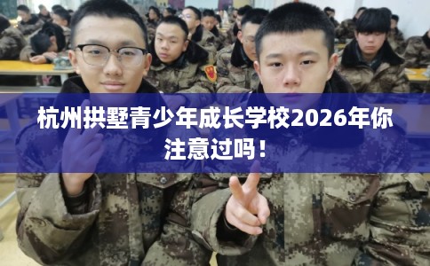 杭州拱墅青少年成长学校2026年你注意过吗！