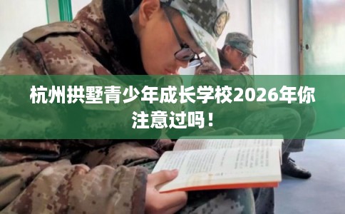 杭州拱墅青少年成长学校2026年你注意过吗！
