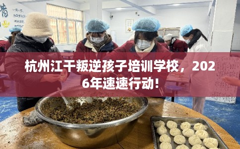 杭州江干叛逆孩子培训学校，2026年速速行动!