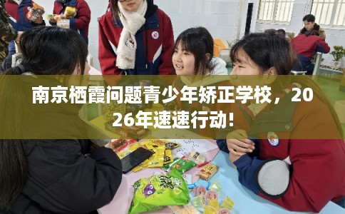 南京栖霞问题青少年矫正学校，2026年速速行动!