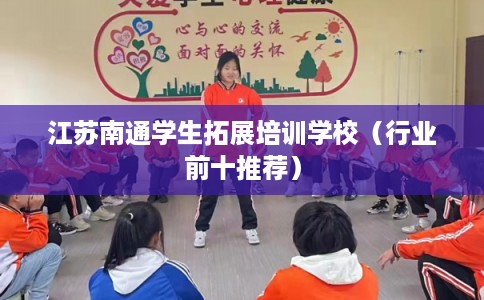 江苏南通学生拓展培训学校（行业前十推荐）