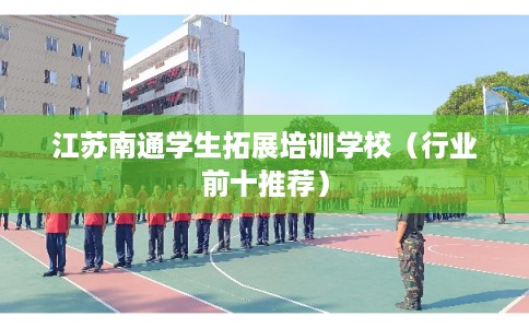江苏南通学生拓展培训学校（行业前十推荐）