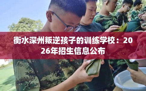 衡水深州叛逆孩子的训练学校：2026年招生信息公布