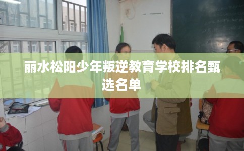 丽水松阳少年叛逆教育学校排名甄选名单