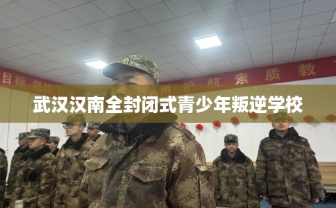 武汉汉南全封闭式青少年叛逆学校