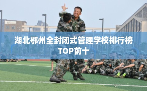 湖北鄂州全封闭式管理学校排行榜TOP前十