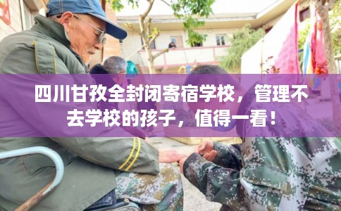 四川甘孜全封闭寄宿学校，管理不去学校的孩子，值得一看！