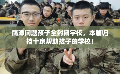 鹰潭问题孩子全封闭学校，本篇归档十家帮助孩子的学校！