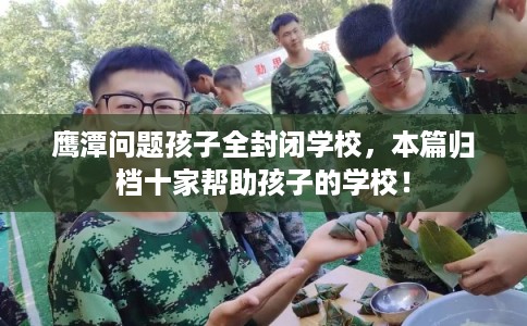 鹰潭问题孩子全封闭学校，本篇归档十家帮助孩子的学校！