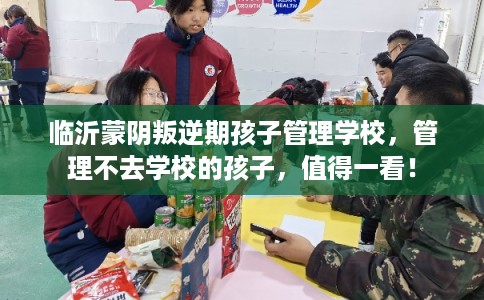 临沂蒙阴叛逆期孩子管理学校，管理不去学校的孩子，值得一看！