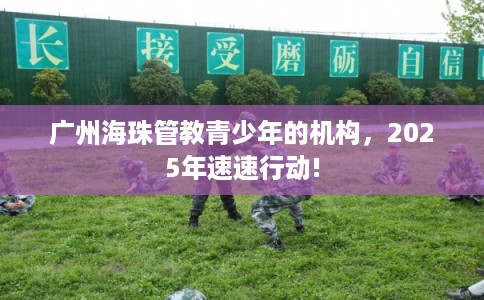 广州海珠管教青少年的机构，2025年速速行动!