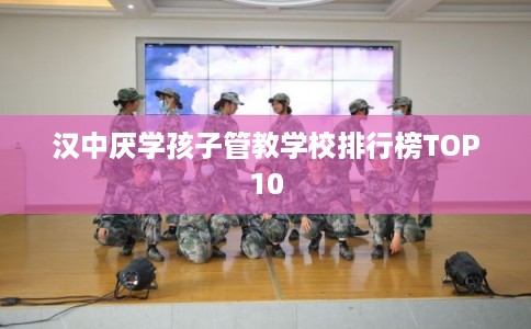 汉中厌学孩子管教学校排行榜TOP10