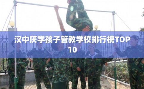 汉中厌学孩子管教学校排行榜TOP10