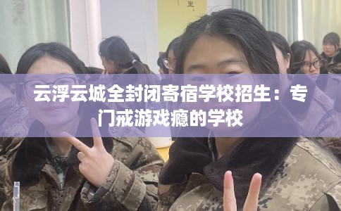 云浮云城全封闭寄宿学校招生：专门戒游戏瘾的学校