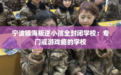 宁波镇海叛逆小孩全封闭学校：专门戒游戏瘾的学校