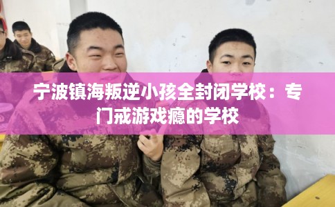 宁波镇海叛逆小孩全封闭学校：专门戒游戏瘾的学校