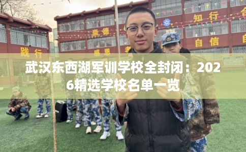 武汉东西湖军训学校全封闭：2026精选学校名单一览