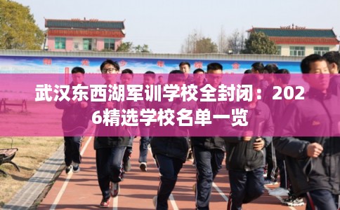 武汉东西湖军训学校全封闭：2026精选学校名单一览