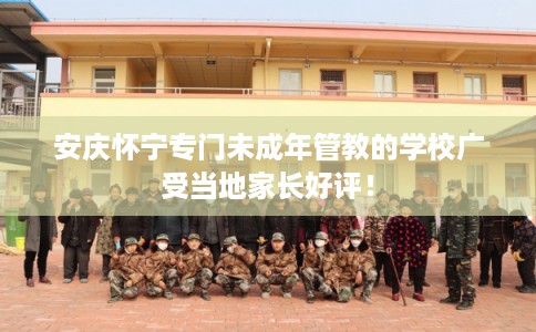 安庆怀宁专门未成年管教的学校广受当地家长好评！