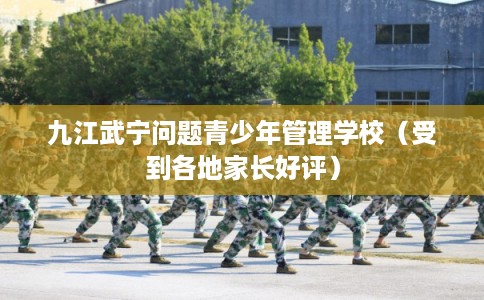 九江武宁问题青少年管理学校（受到各地家长好评）