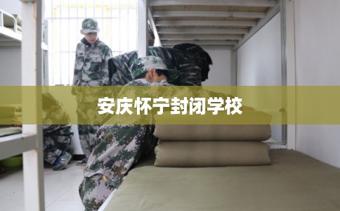 安庆怀宁封闭学校