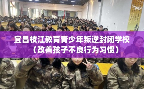 宜昌枝江教育青少年叛逆封闭学校（改善孩子不良行为习惯）