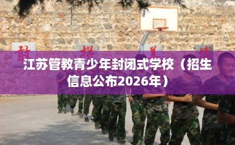 江苏管教青少年封闭式学校（招生信息公布2026年）