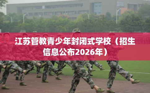 江苏管教青少年封闭式学校（招生信息公布2026年）