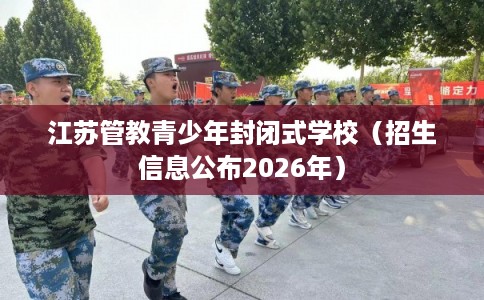 江苏管教青少年封闭式学校（招生信息公布2026年）