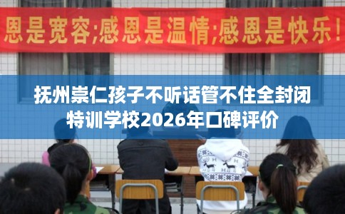 抚州崇仁孩子不听话管不住全封闭特训学校2026年口碑评价