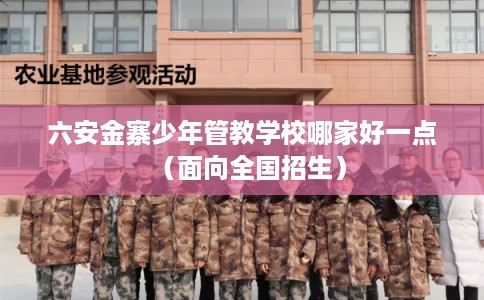 六安金寨少年管教学校哪家好一点（面向全国招生）