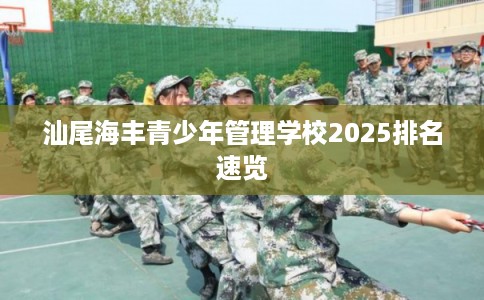 汕尾海丰青少年管理学校2025排名速览