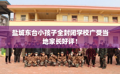 盐城东台小孩子全封闭学校广受当地家长好评！
