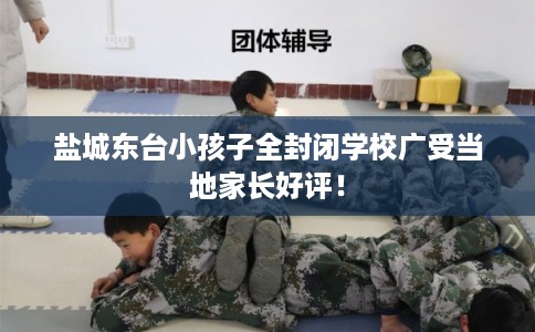 盐城东台小孩子全封闭学校广受当地家长好评！