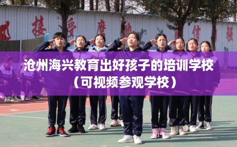 沧州海兴教育出好孩子的培训学校（可视频参观学校）