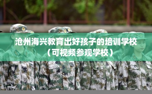 沧州海兴教育出好孩子的培训学校（可视频参观学校）