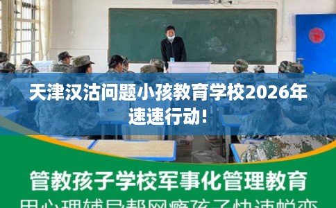 天津汉沽问题小孩教育学校2026年速速行动!