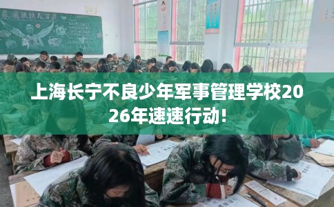 上海长宁不良少年军事管理学校2026年速速行动!