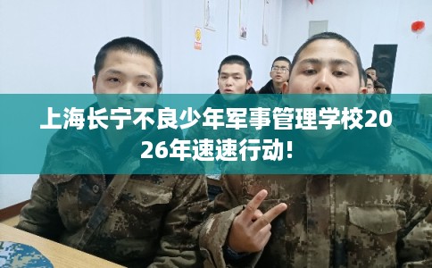 上海长宁不良少年军事管理学校2026年速速行动!