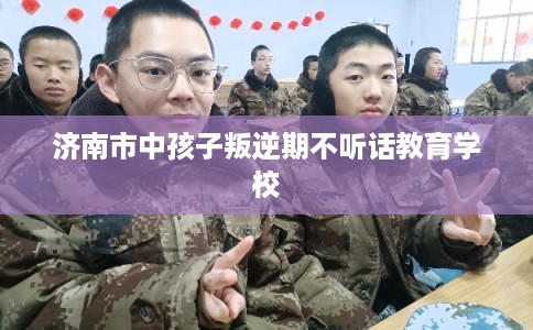 济南市中孩子叛逆期不听话教育学校