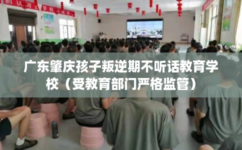 广东肇庆孩子叛逆期不听话教育学校（受教育部门严格监管）