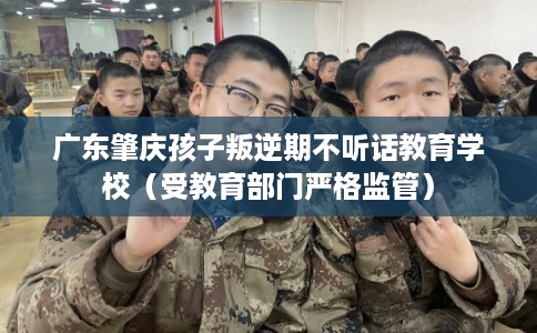广东肇庆孩子叛逆期不听话教育学校（受教育部门严格监管）