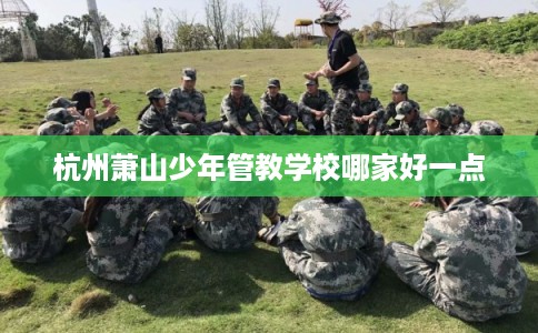杭州萧山少年管教学校哪家好一点