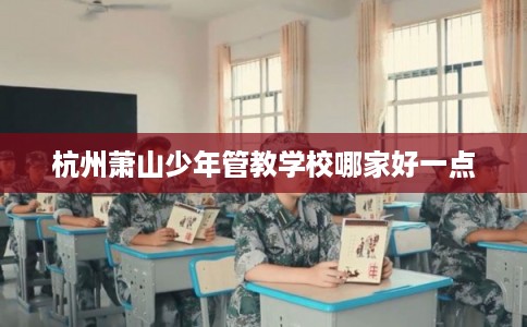 杭州萧山少年管教学校哪家好一点