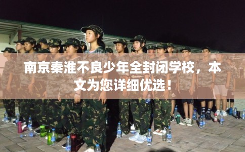 南京秦淮不良少年全封闭学校，本文为您详细优选！