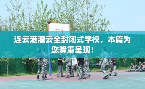 连云港灌云全封闭式学校，本篇为您隆重呈现！